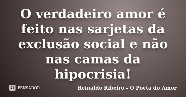 O verdadeiro amor é feito nas sarjetas da exclusão social e não nas camas da hipocrisia!... Frase de Reinaldo Ribeiro - O poeta do Amor.
