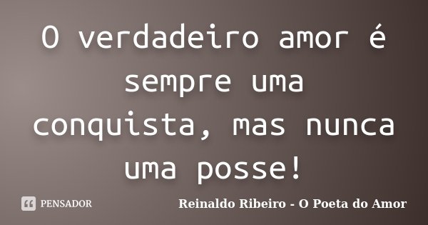 O verdadeiro amor é sempre uma conquista, mas nunca uma posse!... Frase de Reinaldo Ribeiro - O Poeta do Amor.