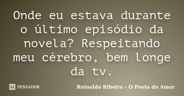 Onde eu estava durante o último episódio da novela? Respeitando meu cérebro, bem longe da tv.... Frase de Reinaldo Ribeiro - O poeta do Amor.