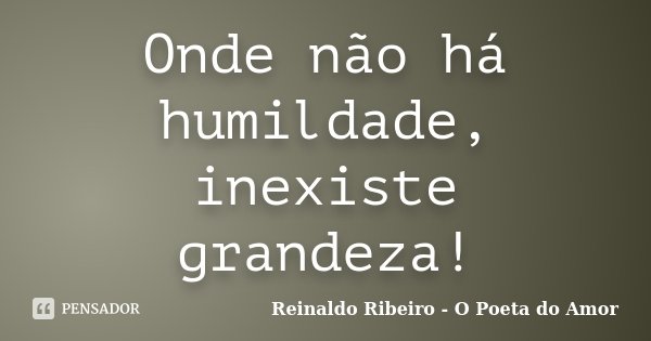 Onde não há humildade, inexiste grandeza!... Frase de Reinaldo Ribeiro - O Poeta do Amor.
