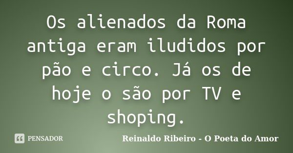 Os alienados da Roma antiga eram iludidos por pão e circo. Já os de hoje o são por TV e shoping.... Frase de Reinaldo Ribeiro - O Poeta do Amor.