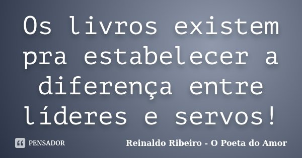 Os livros existem pra estabelecer a diferença entre líderes e servos!... Frase de Reinaldo Ribeiro - O poeta do Amor.