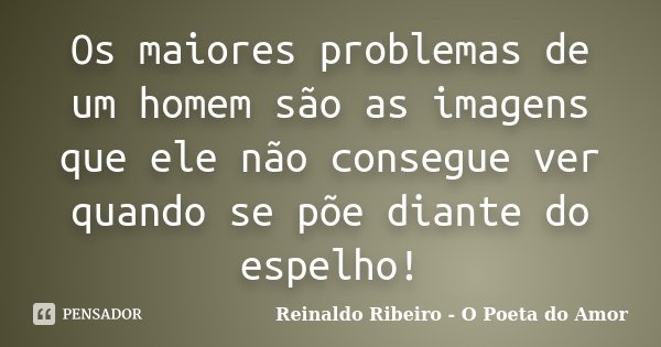 Os maiores problemas de um homem são as imagens que ele não consegue ver quando se põe diante do espelho!... Frase de Reinaldo Ribeiro - O poeta do Amor.