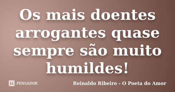 Os mais doentes arrogantes quase sempre são muito humildes!... Frase de Reinaldo Ribeiro - O Poeta do Amor.