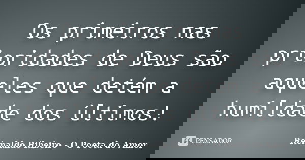Os primeiros nas prioridades de Deus são aqueles que detém a humildade dos últimos!... Frase de Reinaldo Ribeiro - O poeta do Amor.
