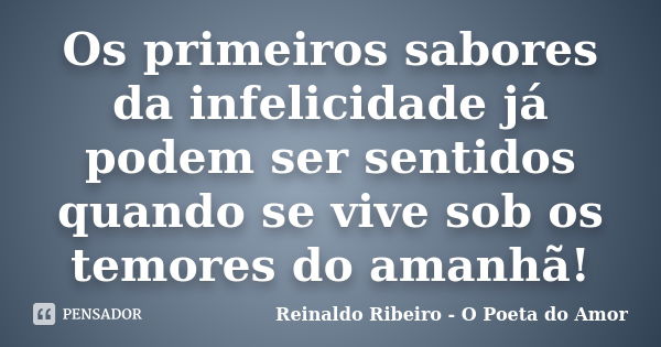 Os primeiros sabores da infelicidade já podem ser sentidos quando se vive sob os temores do amanhã!... Frase de Reinaldo Ribeiro - O poeta do Amor.