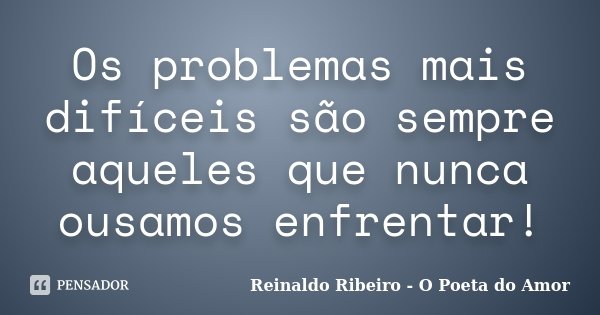 Os problemas mais difíceis são sempre aqueles que nunca ousamos enfrentar!... Frase de Reinaldo Ribeiro - O poeta do Amor.