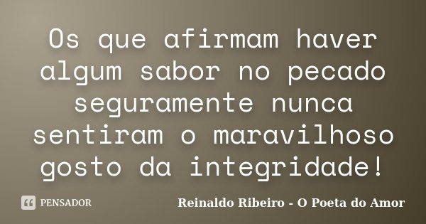 Os que afirmam haver algum sabor no pecado seguramente nunca sentiram o maravilhoso gosto da integridade!... Frase de Reinaldo Ribeiro - O poeta do Amor.