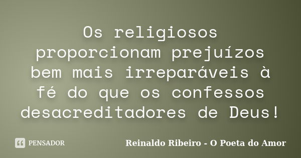 Os religiosos proporcionam prejuízos bem mais irreparáveis à fé do que os confessos desacreditadores de Deus!... Frase de Reinaldo Ribeiro - O poeta do Amor.