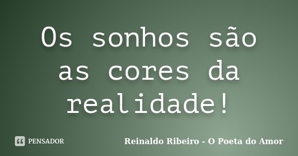 Os sonhos são as cores da realidade!... Frase de Reinaldo Ribeiro - O poeta do Amor.