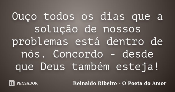 Ouço todos os dias que a solução de nossos problemas está dentro de nós. Concordo - desde que Deus também esteja!... Frase de Reinaldo Ribeiro - O poeta do Amor.