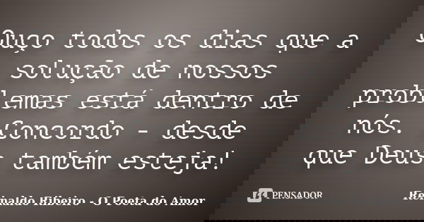 Ouço todos os dias que a solução de nossos problemas está dentro de nós. Concordo - desde que Deus também esteja!... Frase de Reinaldo Ribeiro - O poeta do Amor.