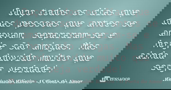 Ouço todos os dias que duas pessoas que antes se amavam, separaram-se e hoje são amigas. Mas ainda duvido muito que seja verdade!... Frase de Reinaldo Ribeiro - O poeta do Amor.