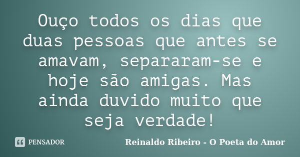 Ouço todos os dias que duas pessoas que antes se amavam, separaram-se e hoje são amigas. Mas ainda duvido muito que seja verdade!... Frase de Reinaldo Ribeiro - O poeta do Amor.