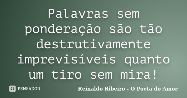 Palavras sem ponderação são tão destrutivamente imprevisíveis quanto um tiro sem mira!... Frase de Reinaldo Ribeiro - O poeta do Amor.
