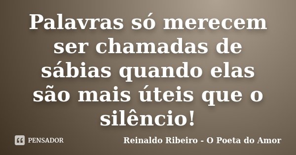 Palavras só merecem ser chamadas de sábias quando elas são mais úteis que o silêncio!... Frase de Reinaldo Ribeiro - O poeta do Amor.
