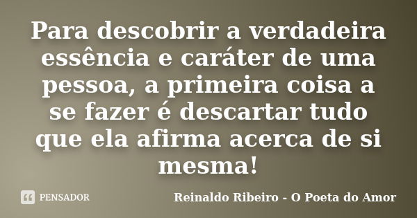 Para descobrir a verdadeira essência e caráter de uma pessoa, a primeira coisa a se fazer é descartar tudo que ela afirma acerca de si mesma!... Frase de Reinaldo Ribeiro - O poeta do Amor.