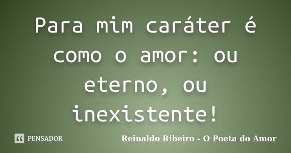 Para mim caráter é como o amor: ou eterno, ou inexistente!... Frase de Reinaldo Ribeiro - O poeta do Amor.