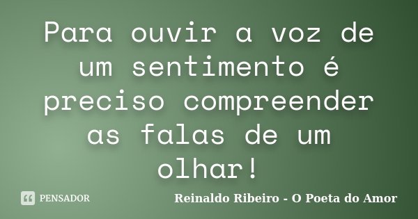 Para ouvir a voz de um sentimento é preciso compreender as falas de um olhar!... Frase de Reinaldo Ribeiro - O poeta do Amor.