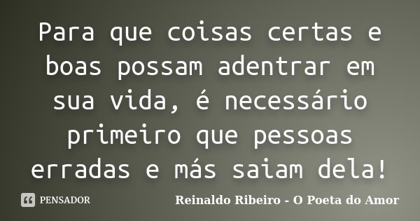 Para que coisas certas e boas possam adentrar em sua vida, é necessário primeiro que pessoas erradas e más saiam dela!... Frase de Reinaldo Ribeiro - O Poeta do Amor.