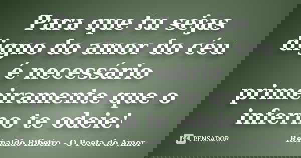 Para que tu sejas digno do amor do céu é necessário primeiramente que o inferno te odeie!... Frase de Reinaldo Ribeiro - O poeta do Amor.