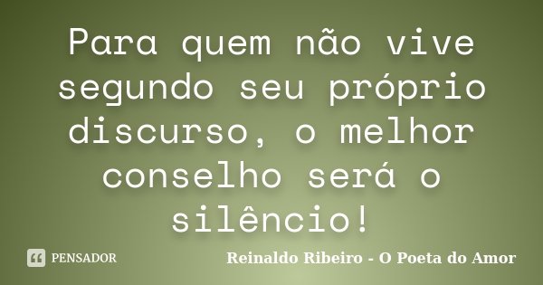 Para quem não vive segundo seu próprio discurso, o melhor conselho será o silêncio!... Frase de Reinaldo Ribeiro - O poeta do Amor.