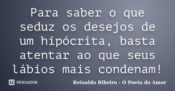 Para saber o que seduz os desejos de um hipócrita, basta atentar ao que seus lábios mais condenam!... Frase de Reinaldo Ribeiro - O Poeta do Amor.