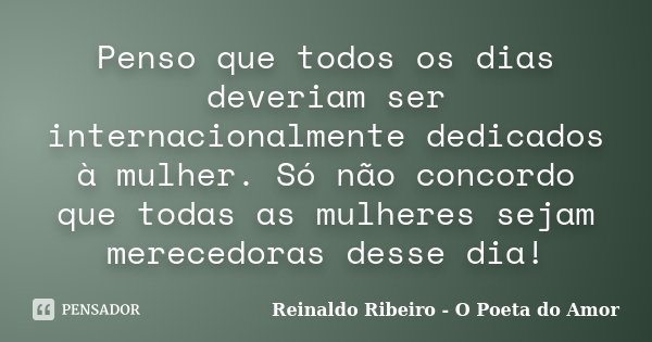 Penso que todos os dias deveriam ser internacionalmente dedicados à mulher. Só não concordo que todas as mulheres sejam merecedoras desse dia!... Frase de Reinaldo Ribeiro - O poeta do Amor.