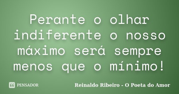 Perante o olhar indiferente o nosso máximo será sempre menos que o mínimo!... Frase de Reinaldo Ribeiro - O Poeta do Amor.