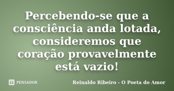 Percebendo-se que a consciência anda lotada, consideremos que coração provavelmente está vazio!... Frase de Reinaldo Ribeiro - O poeta do Amor.