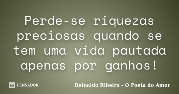 Perde-se riquezas preciosas quando se tem uma vida pautada apenas por ganhos!... Frase de Reinaldo Ribeiro - O poeta do Amor.