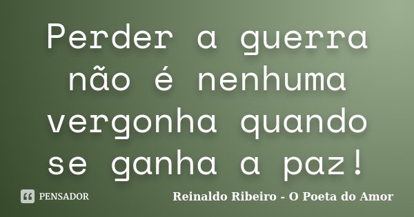 Perder a guerra não é nenhuma vergonha quando se ganha a paz!... Frase de Reinaldo Ribeiro - O poeta do Amor.