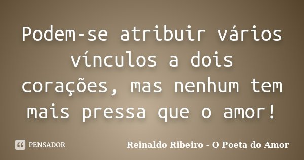 Podem-se atribuir vários vínculos a dois corações, mas nenhum tem mais pressa que o amor!... Frase de Reinaldo Ribeiro - O poeta do Amor.