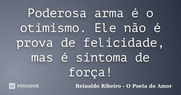 Poderosa arma é o otimismo. Ele não é prova de felicidade, mas é sintoma de força!... Frase de Reinaldo Ribeiro - O poeta do Amor.