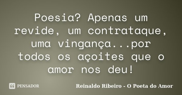 Poesia? Apenas um revide, um contrataque, uma vingança...por todos os açoites que o amor nos deu!... Frase de Reinaldo Ribeiro - O poeta do Amor.