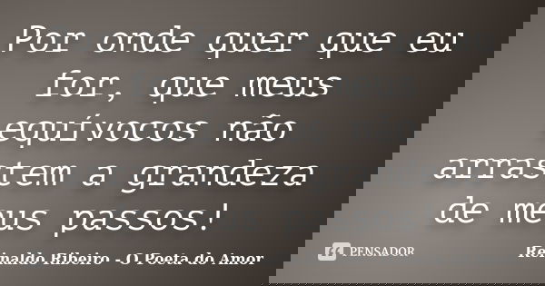 Por onde quer que eu for, que meus equívocos não arrastem a grandeza de meus passos!... Frase de Reinaldo Ribeiro - O poeta do Amor.