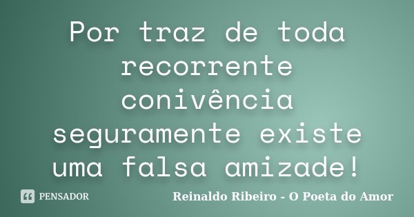 Por traz de toda recorrente conivência seguramente existe uma falsa amizade!... Frase de Reinaldo Ribeiro - O Poeta do Amor.