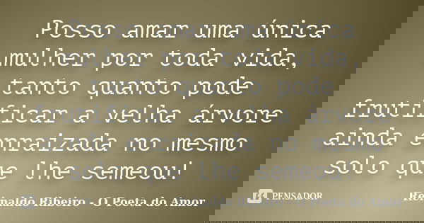 Posso amar uma única mulher por toda vida, tanto quanto pode frutificar a velha árvore ainda enraizada no mesmo solo que lhe semeou!... Frase de Reinaldo Ribeiro - O poeta do Amor.