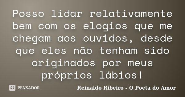 Posso lidar relativamente bem com os elogios que me chegam aos ouvidos, desde que eles não tenham sido originados por meus próprios lábios!... Frase de Reinaldo Ribeiro - O poeta do Amor.