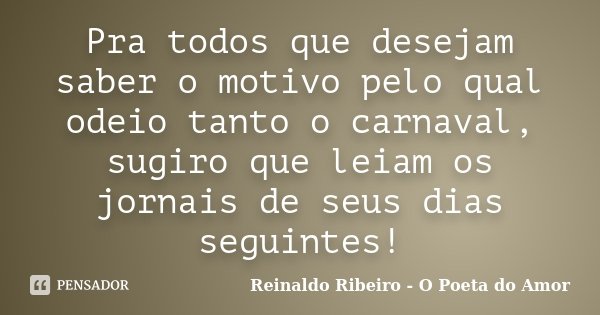 Pra todos que desejam saber o motivo pelo qual odeio tanto o carnaval, sugiro que leiam os jornais de seus dias seguintes!... Frase de Reinaldo Ribeiro - O Poeta do Amor.