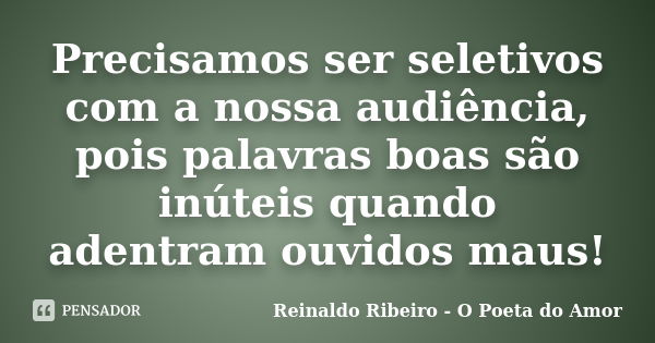 Precisamos ser seletivos com a nossa audiência, pois palavras boas são inúteis quando adentram ouvidos maus!... Frase de Reinaldo Ribeiro - O poeta do Amor.