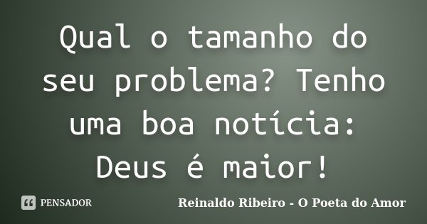 Qual o tamanho do seu problema? Tenho uma boa notícia: Deus é maior!... Frase de Reinaldo Ribeiro - O Poeta do Amor.