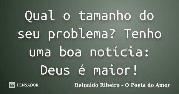 Qual o tamanho do seu problema? Tenho uma boa notícia: Deus é maior!... Frase de Reinaldo Ribeiro - O Poeta do Amor.