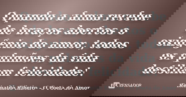 Quando a alma recebe de braços abertos o oxigênio do amor, todos os pulmões da vida destilam felicidade!... Frase de Reinaldo Ribeiro - O Poeta do Amor.