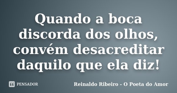 Quando a boca discorda dos olhos, convém desacreditar daquilo que ela diz!... Frase de Reinaldo Ribeiro - O Poeta do Amor.