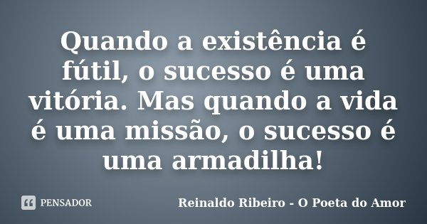 Quando a existência é fútil, o sucesso é uma vitória. Mas quando a vida é uma missão, o sucesso é uma armadilha!... Frase de Reinaldo Ribeiro - O poeta do Amor.