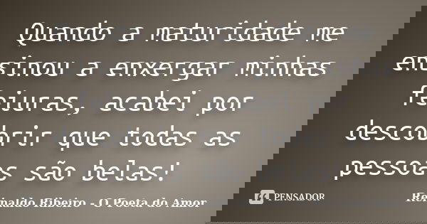 Quando a maturidade me ensinou a enxergar minhas feiuras, acabei por descobrir que todas as pessoas são belas!... Frase de Reinaldo Ribeiro - O Poeta do Amor.