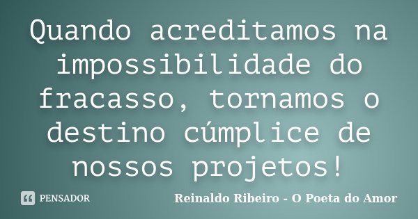 Quando acreditamos na impossibilidade do fracasso, tornamos o destino cúmplice de nossos projetos!... Frase de Reinaldo Ribeiro - O poeta do Amor.
