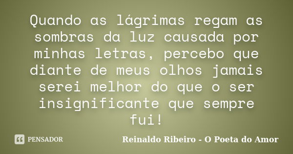 Quando as lágrimas regam as sombras da luz causada por minhas letras, percebo que diante de meus olhos jamais serei melhor do que o ser insignificante que sempr... Frase de Reinaldo Ribeiro - O Poeta do Amor.