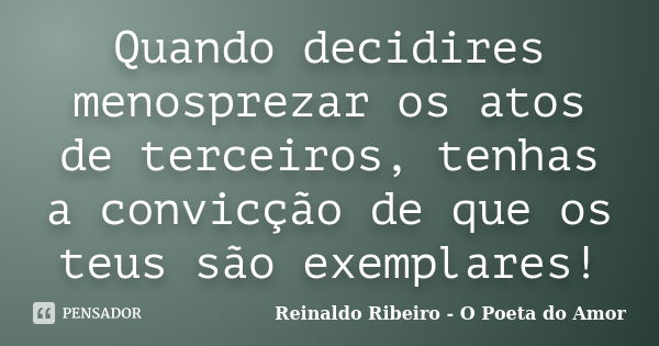 Quando decidires menosprezar os atos de terceiros, tenhas a convicção de que os teus são exemplares!... Frase de Reinaldo Ribeiro - O poeta do Amor.